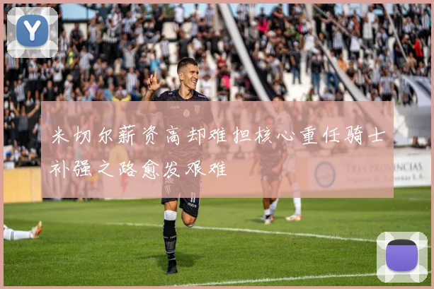 米切尔薪资高却难担核心重任骑士补强之路愈发艰难