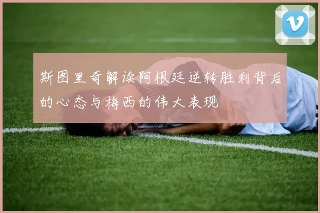 斯图里奇解读阿根廷逆转胜利背后的心态与梅西的伟大表现