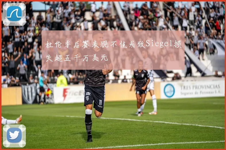 杜伦季后赛表现不佳或致Siegel损失超五千万美元