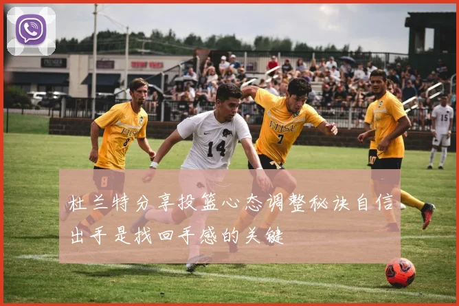杜兰特分享投篮心态调整秘诀自信出手是找回手感的关键