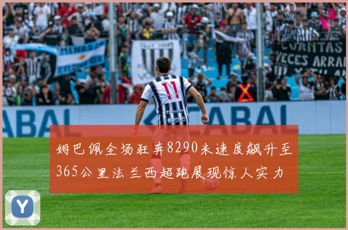 姆巴佩全场狂奔8290米速度飙升至365公里法兰西超跑展现惊人实力