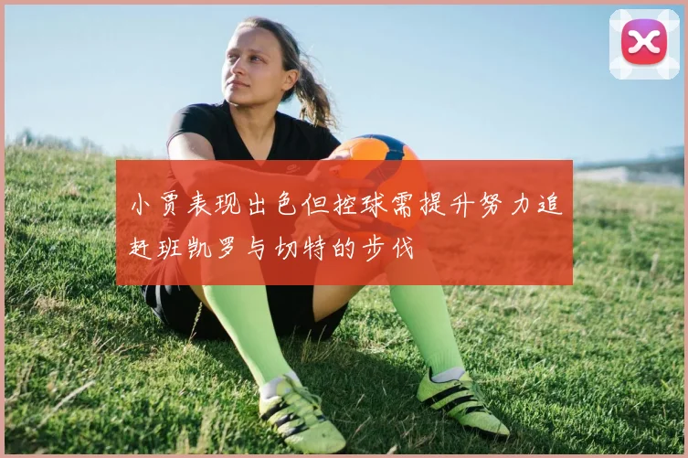 小贾表现出色但控球需提升努力追赶班凯罗与切特的步伐