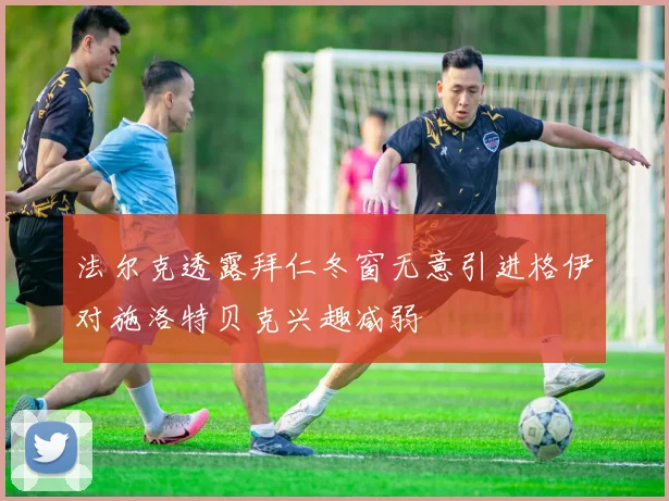 法尔克透露拜仁冬窗无意引进格伊对施洛特贝克兴趣减弱