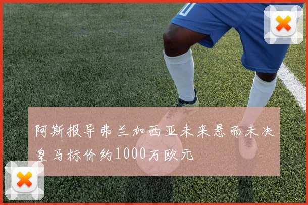 阿斯报导弗兰加西亚未来悬而未决皇马标价约1000万欧元