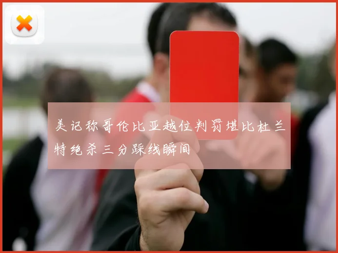 美记称哥伦比亚越位判罚堪比杜兰特绝杀三分踩线瞬间
