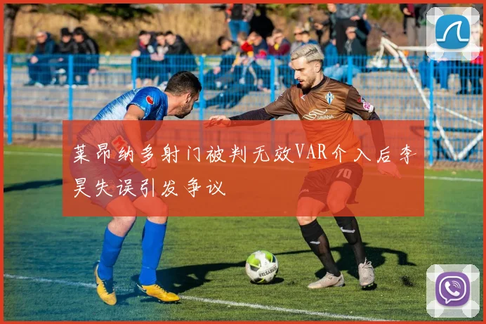莱昂纳多射门被判无效VAR介入后李昊失误引发争议