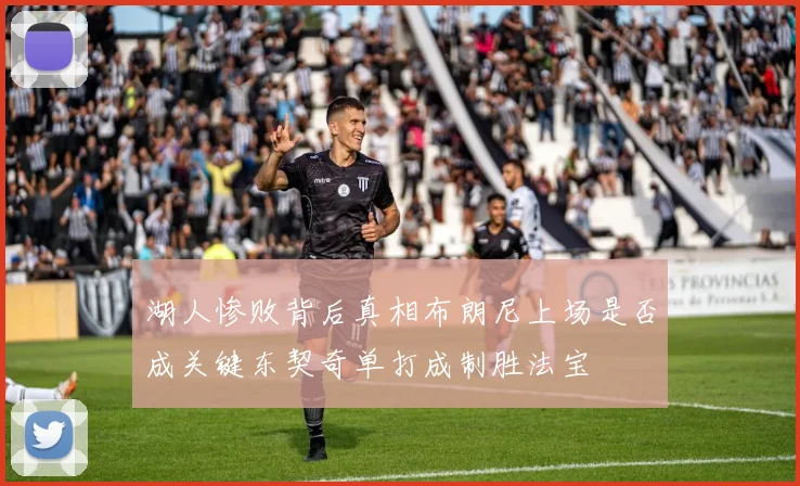 湖人惨败背后真相布朗尼上场是否成关键东契奇单打成制胜法宝