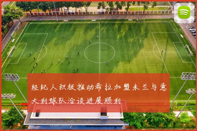 经纪人积极推动希拉加盟米兰与意大利球队洽谈进展顺利