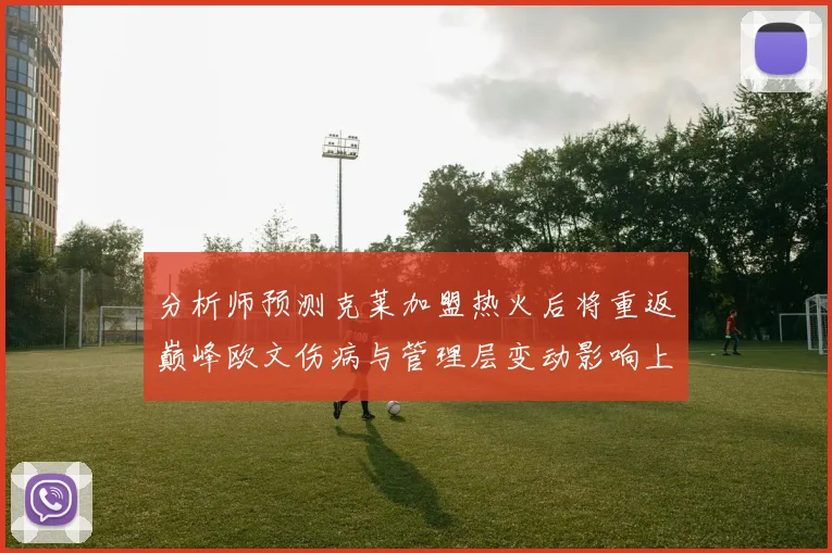 分析师预测克莱加盟热火后将重返巅峰欧文伤病与管理层变动影响上赛季表现