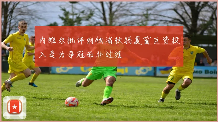 内维尔批评利物浦软弱夏窗巨资投入是为争冠而非过渡