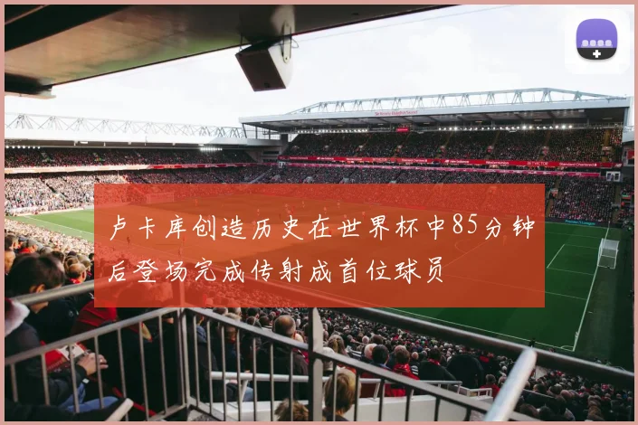 卢卡库创造历史在世界杯中85分钟后登场完成传射成首位球员
