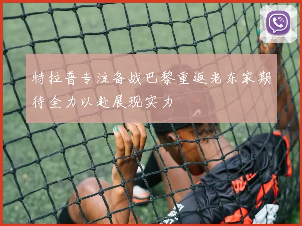 特拉普专注备战巴黎重返老东家期待全力以赴展现实力