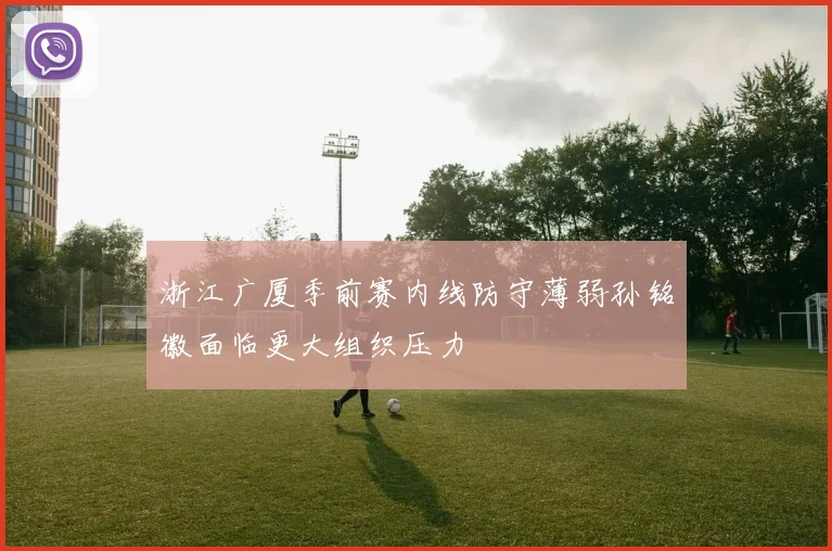 浙江广厦季前赛内线防守薄弱孙铭徽面临更大组织压力