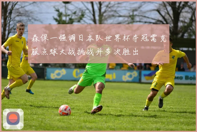 森保一强调日本队世界杯夺冠需克服点球大战挑战并多次胜出