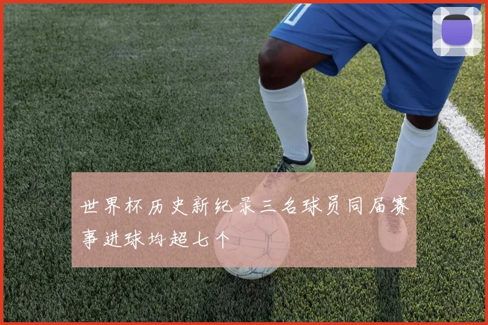 世界杯历史新纪录三名球员同届赛事进球均超七个