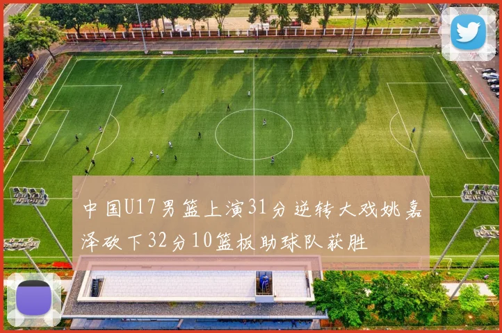 中国U17男篮上演31分逆转大戏姚嘉泽砍下32分10篮板助球队获胜