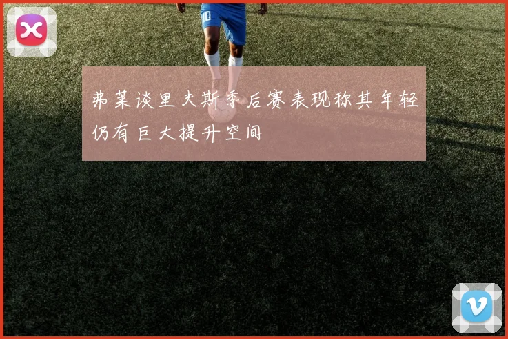 弗莱谈里夫斯季后赛表现称其年轻仍有巨大提升空间
