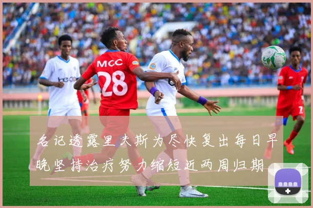 名记透露里夫斯为尽快复出每日早晚坚持治疗努力缩短近两周归期