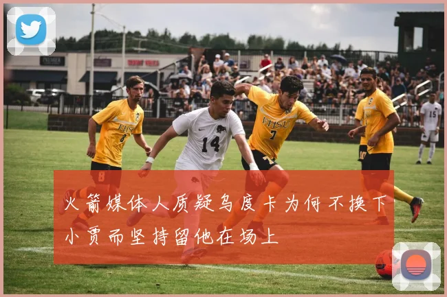 火箭媒体人质疑乌度卡为何不换下小贾而坚持留他在场上