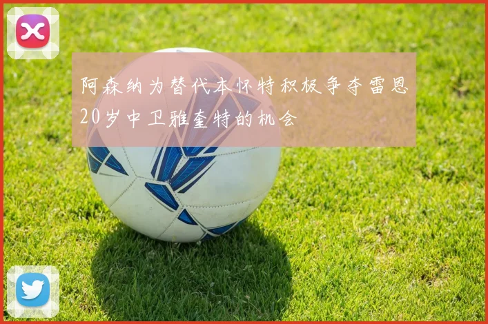 阿森纳为替代本怀特积极争夺雷恩20岁中卫雅奎特的机会