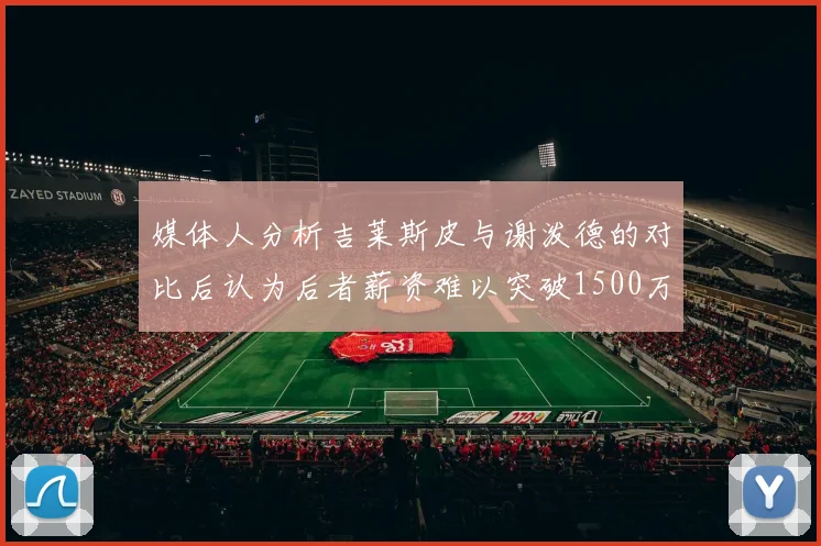 媒体人分析吉莱斯皮与谢泼德的对比后认为后者薪资难以突破1500万